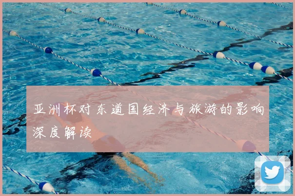 亚洲杯对东道国经济与旅游的影响深度解读