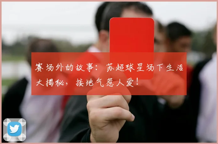 赛场外的故事:苏超球星场下生活大揭秘,接地气惹人爱!