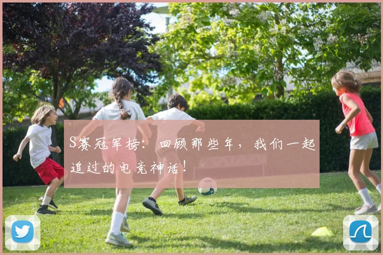 S赛冠军榜:回顾那些年,我们一起追过的电竞神话!