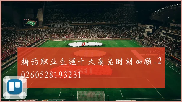 梅西职业生涯十大高光时刻回顾_20260528193231