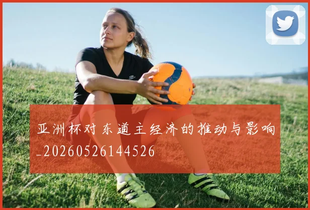 亚洲杯对东道主经济的推动与影响_20260526144526