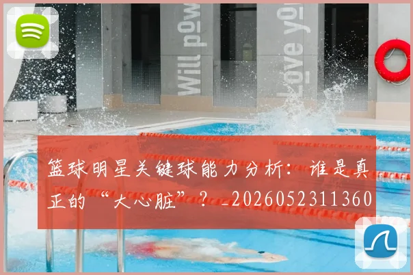 篮球明星关键球能力分析:谁是真正的“大心脏”?_20260523113604
