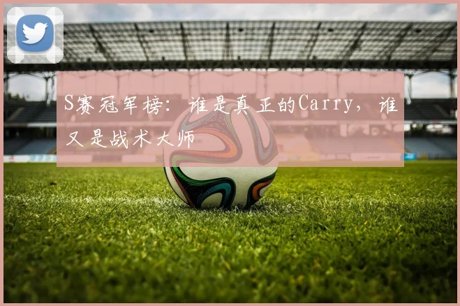 S赛冠军榜:谁是真正的Carry,谁又是战术大师