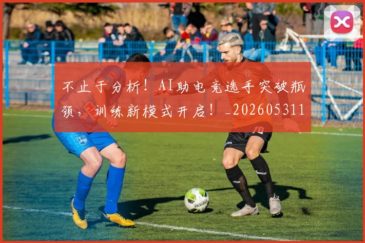 不止于分析!AI助电竞选手突破瓶颈,训练新模式开启!_20260531151309