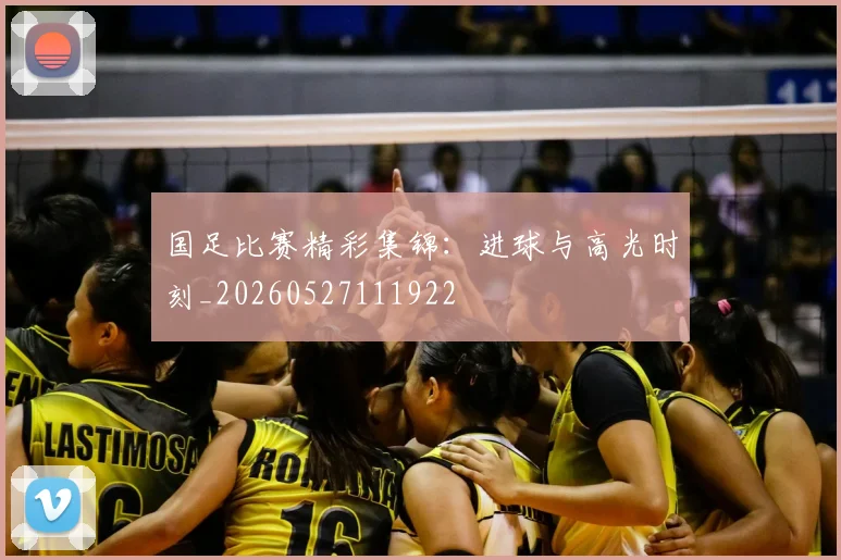 国足比赛精彩集锦：进球与高光时刻_20260527111922