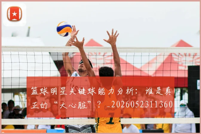 篮球明星关键球能力分析:谁是真正的“大心脏”?_20260523113604
