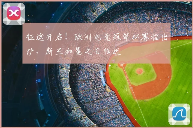 征途开启!欧洲电竞冠军杯赛程出炉,新王加冕之日临近