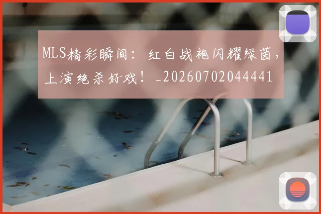 MLS精彩瞬间:红白战袍闪耀绿茵,上演绝杀好戏!_20260702044441