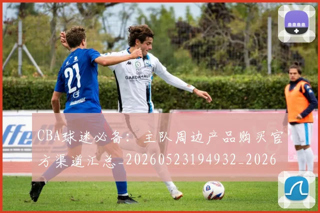 CBA球迷必备:主队周边产品购买官方渠道汇总_20260523194932_20260702040508