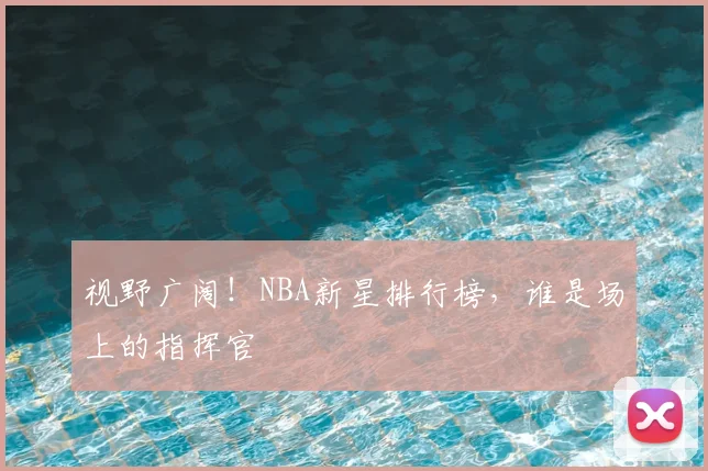 视野广阔!NBA新星排行榜,谁是场上的指挥官