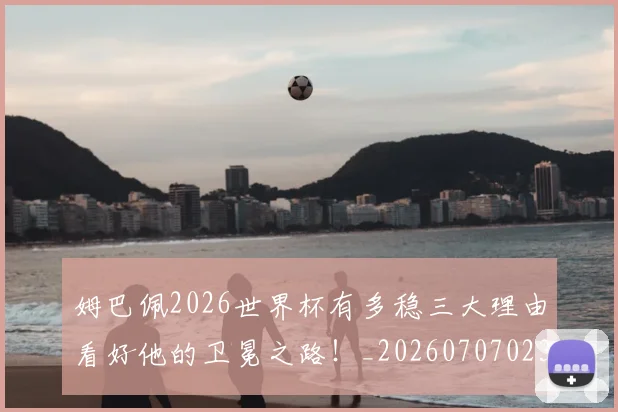 姆巴佩2026世界杯有多稳三大理由看好他的卫冕之路!_20260707023302