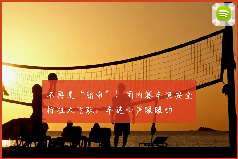 不再是“赌命”！国内赛车场安全标准大飞跃，车迷心声暖暖的