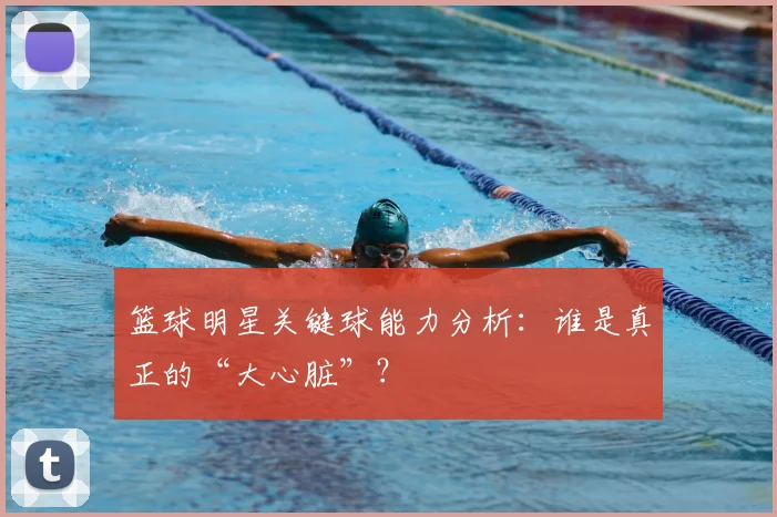 篮球明星关键球能力分析:谁是真正的“大心脏”?