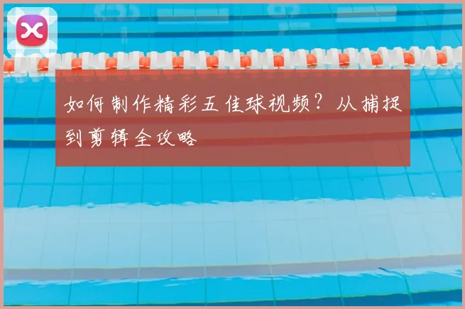 如何制作精彩五佳球视频?从捕捉到剪辑全攻略