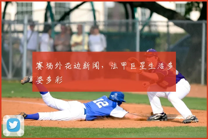 赛场外花边新闻，法甲巨星生活多姿多彩