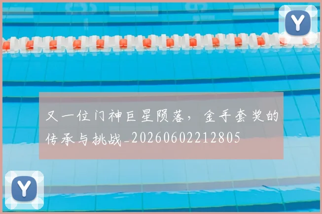又一位门神巨星陨落,金手套奖的传承与挑战_20260602212805
