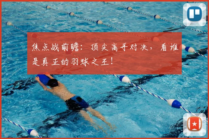 焦点战前瞻:顶尖高手对决,看谁是真正的羽球之王!