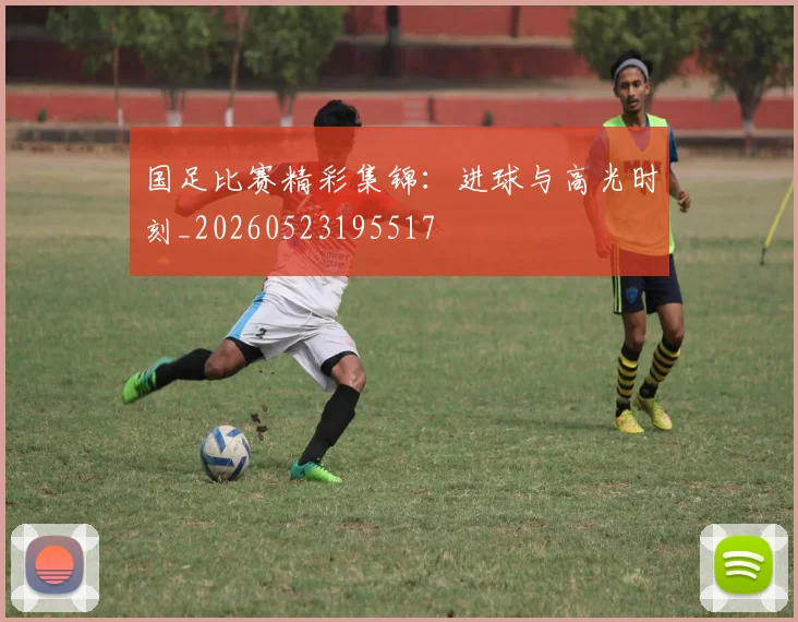 国足比赛精彩集锦：进球与高光时刻_20260523195517