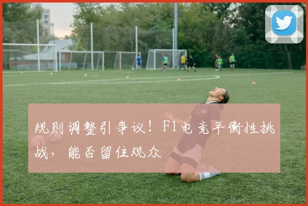 规则调整引争议！F1电竞平衡性挑战，能否留住观众