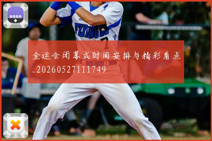 全运会闭幕式时间安排与精彩看点_20260527111749