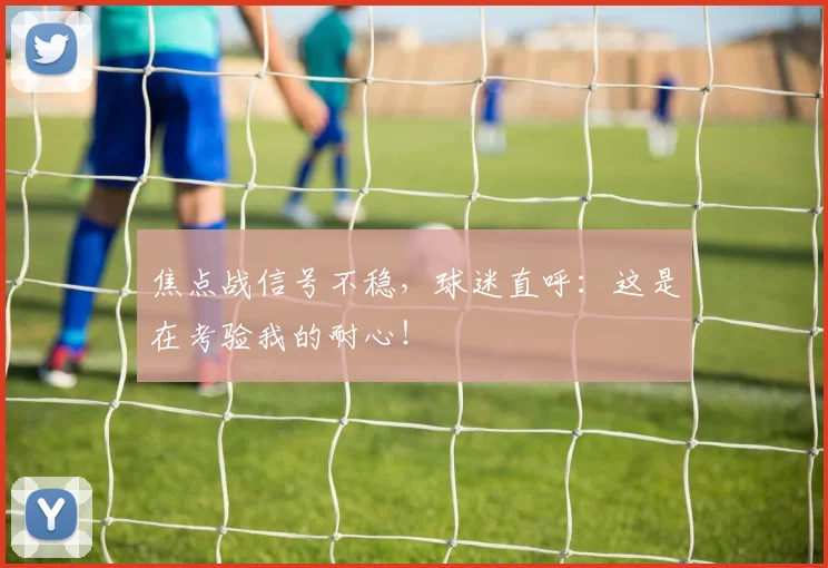 焦点战信号不稳,球迷直呼:这是在考验我的耐心!