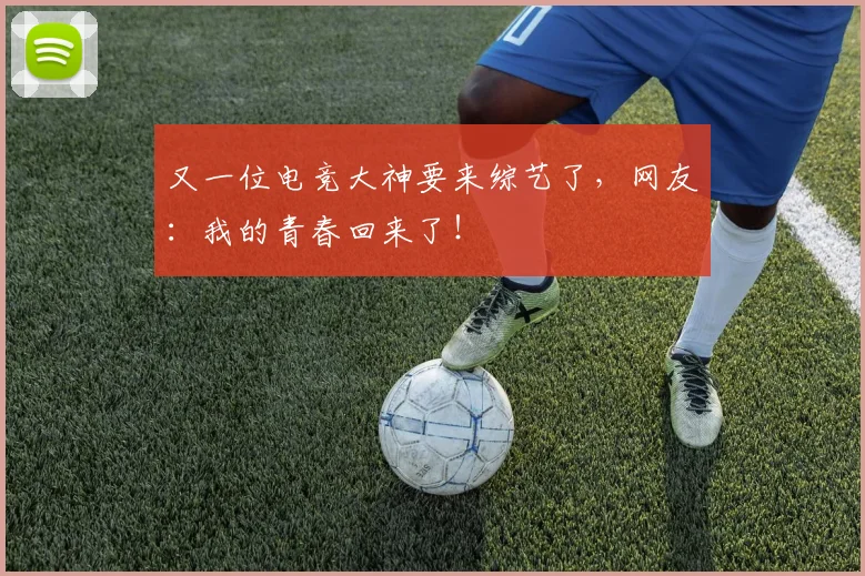 又一位电竞大神要来综艺了,网友:我的青春回来了!