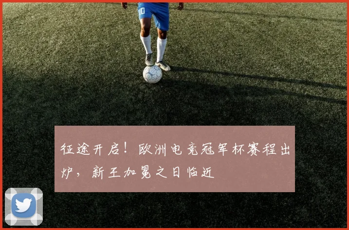 征途开启!欧洲电竞冠军杯赛程出炉,新王加冕之日临近