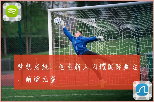 梦想启航!电竞新人闪耀国际舞台,前途无量