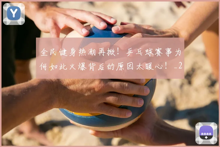 全民健身热潮再掀!乒乓球赛事为何如此火爆背后的原因太暖心!_20260602212245