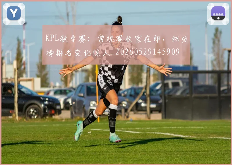 KPL秋季赛:常规赛收官在即,积分榜排名变化惊人_20260529145909