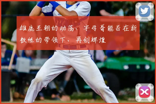 雄鹿王朝的动荡，字母哥能否在新教练的带领下，再创辉煌
