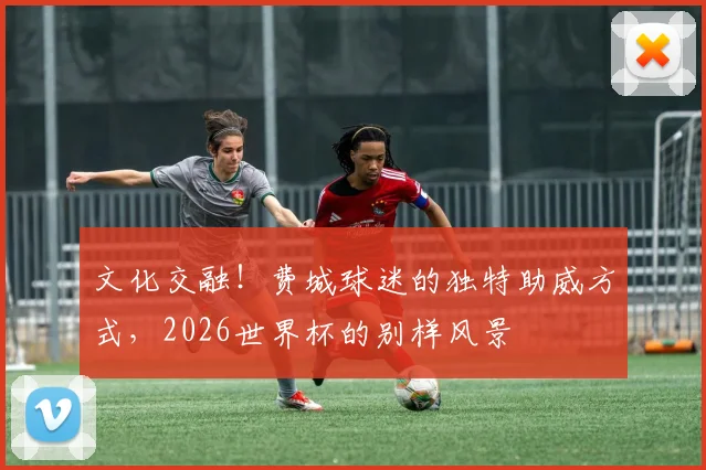 文化交融！费城球迷的独特助威方式，2026世界杯的别样风景