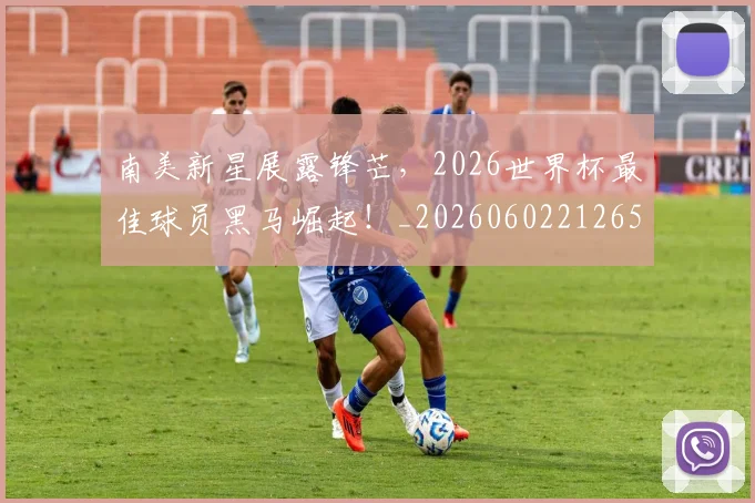 南美新星展露锋芒，2026世界杯最佳球员黑马崛起！_20260602212651
