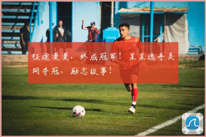 征途漫漫，终成冠军！某某选手美网夺冠，励志故事！