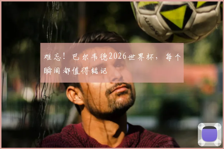 难忘!巴尔韦德2026世界杯,每个瞬间都值得铭记