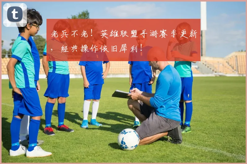 老兵不老!英雄联盟手游赛季更新,经典操作依旧犀利!