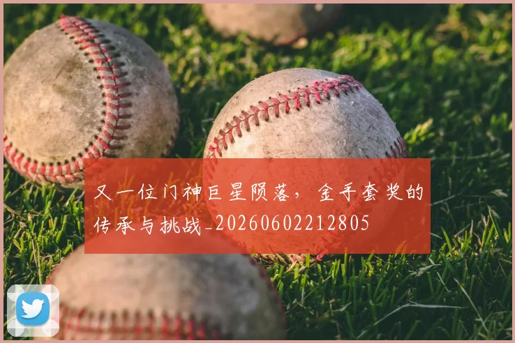 又一位门神巨星陨落,金手套奖的传承与挑战_20260602212805