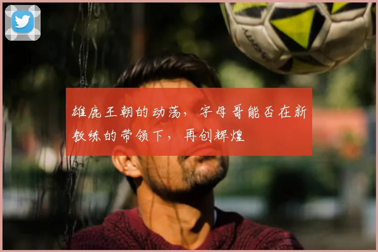 雄鹿王朝的动荡,字母哥能否在新教练的带领下,再创辉煌
