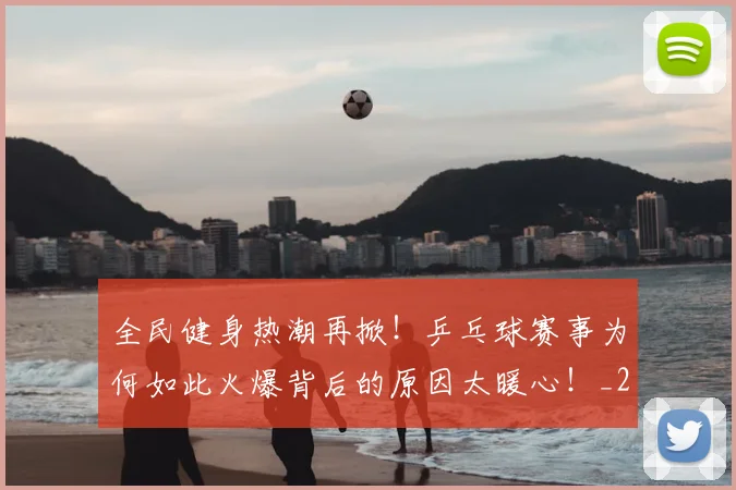 全民健身热潮再掀！乒乓球赛事为何如此火爆背后的原因太暖心！_20260602212245