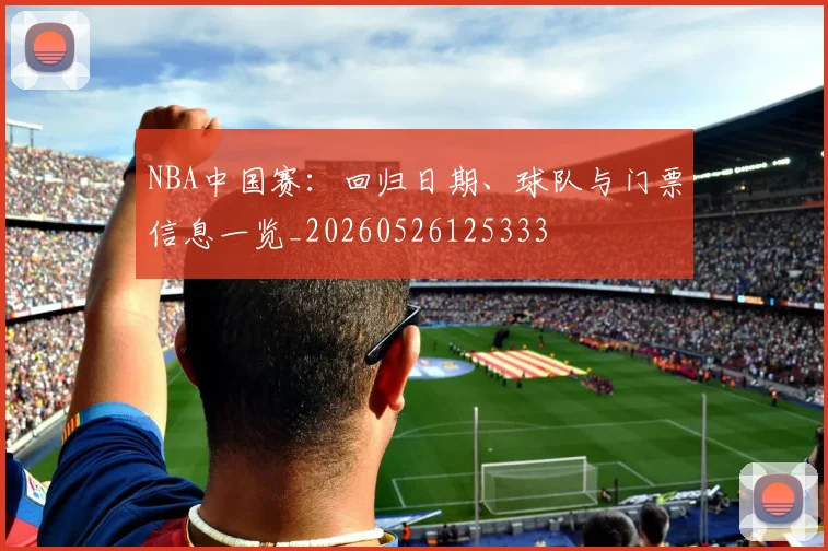 NBA中国赛:回归日期、球队与门票信息一览_20260526125333
