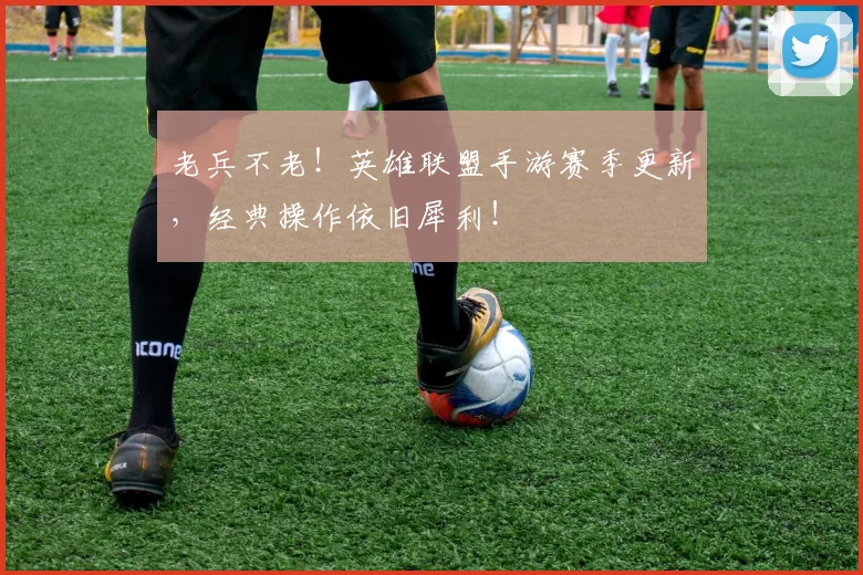 老兵不老!英雄联盟手游赛季更新,经典操作依旧犀利!