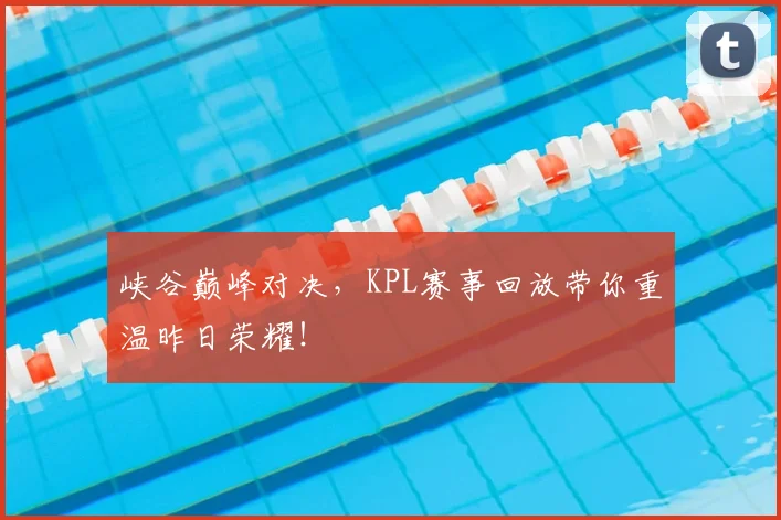 峡谷巅峰对决,KPL赛事回放带你重温昨日荣耀!