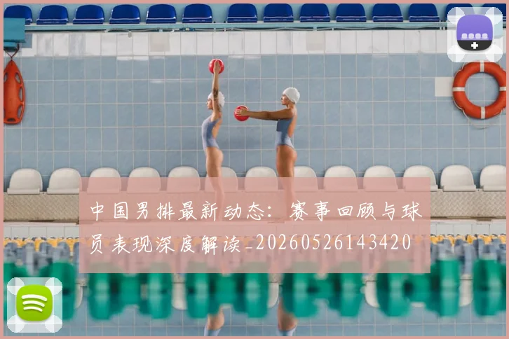 中国男排最新动态：赛事回顾与球员表现深度解读_20260526143420