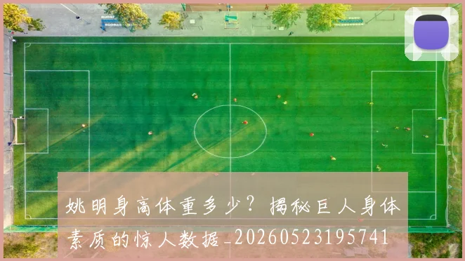 姚明身高体重多少?揭秘巨人身体素质的惊人数据_20260523195741