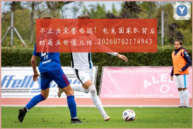 不止为荣誉而战!电竞国家队背后的商业价值几何_20260702174943
