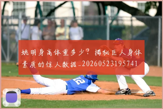 姚明身高体重多少？揭秘巨人身体素质的惊人数据_20260523195741