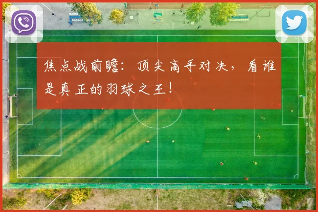 焦点战前瞻：顶尖高手对决，看谁是真正的羽球之王！