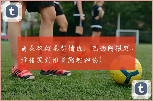 南美双雄恩怨情仇，巴西阿根廷，谁将笑到谁将黯然神伤！