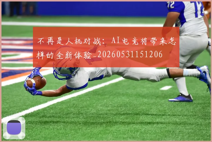 不再是人机对战：AI电竞将带来怎样的全新体验_20260531151206