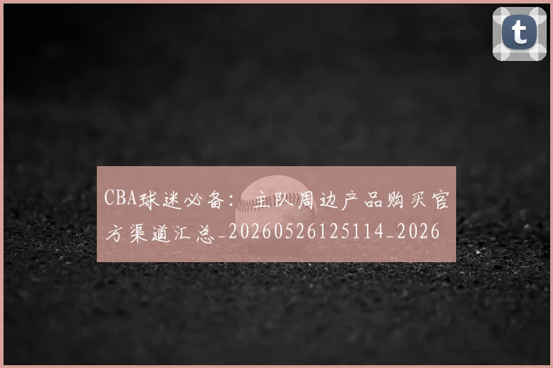 CBA球迷必备:主队周边产品购买官方渠道汇总_20260526125114_20260702040510